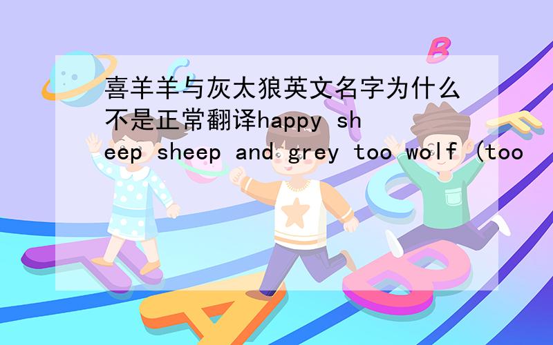 喜羊羊与灰太狼英文名字为什么不是正常翻译happy sheep sheep and grey too wolf (too