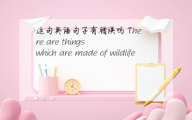 这句英语句子有错误吗 There are things which are made of wildlife