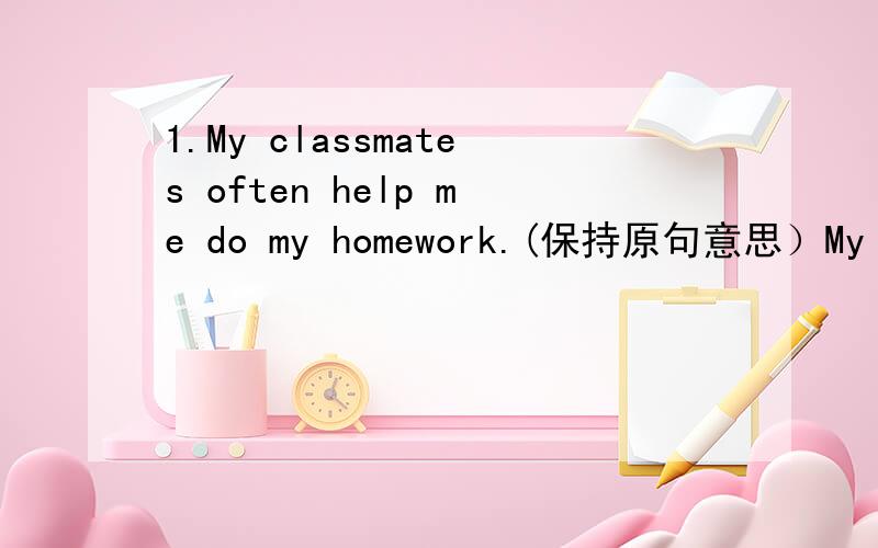 1.My classmates often help me do my homework.(保持原句意思）My clas