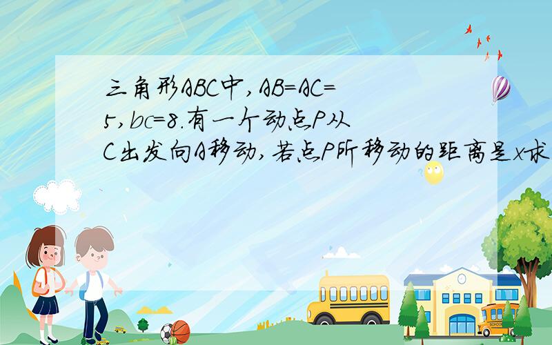 三角形ABC中,AB=AC=5,bc=8.有一个动点P从C出发向A移动,若点P所移动的距离是x求三角形面积S与x的函数关