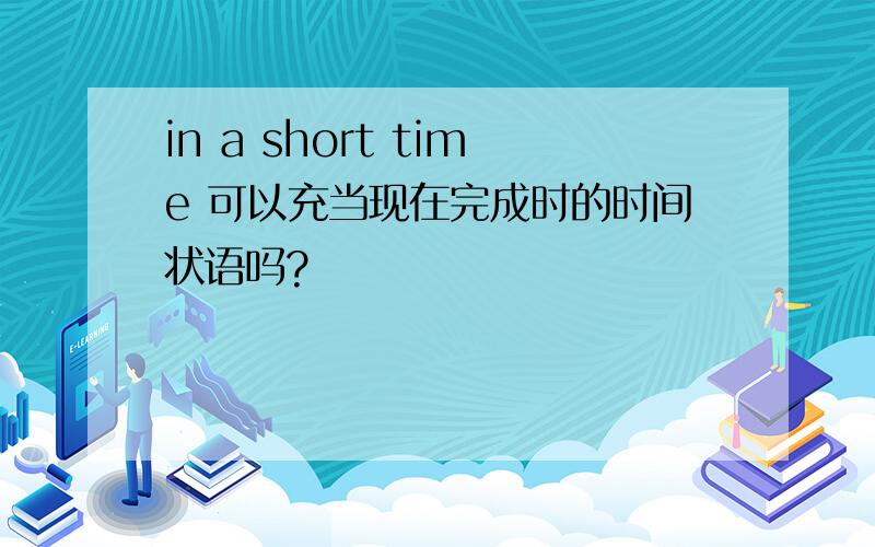 in a short time 可以充当现在完成时的时间状语吗?