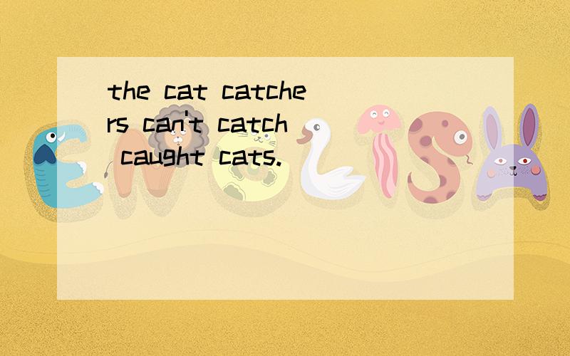 the cat catchers can't catch caught cats.