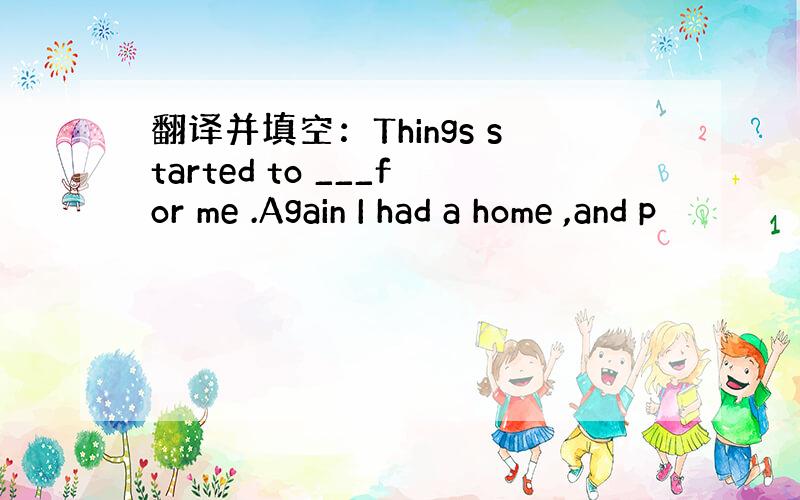 翻译并填空：Things started to ___for me .Again I had a home ,and p