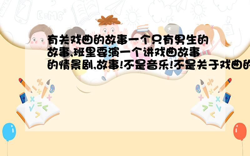 有关戏曲的故事一个只有男生的故事,班里要演一个讲戏曲故事的情景剧,故事!不是音乐!不是关于戏曲的介绍!小故事也可以,