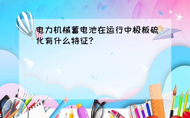 电力机械蓄电池在运行中极板硫化有什么特征?