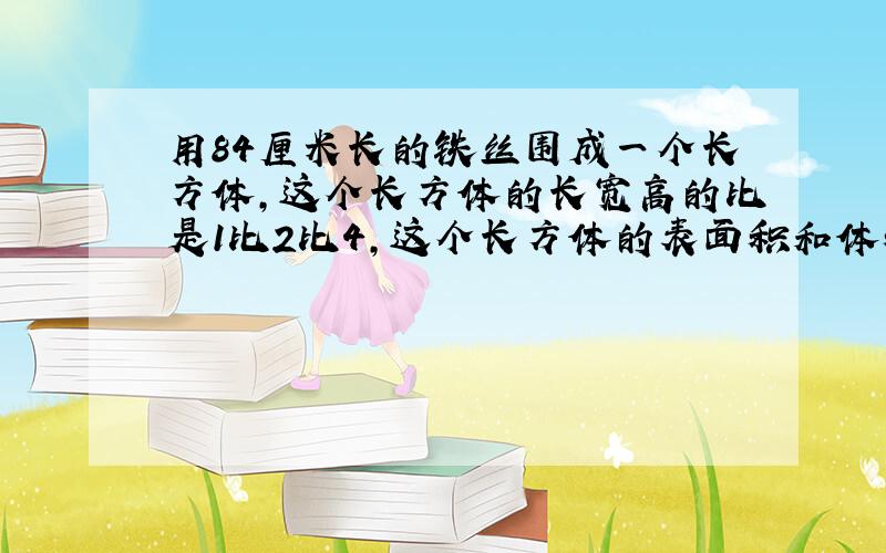 用84厘米长的铁丝围成一个长方体,这个长方体的长宽高的比是1比2比4,这个长方体的表面积和体积是多少?