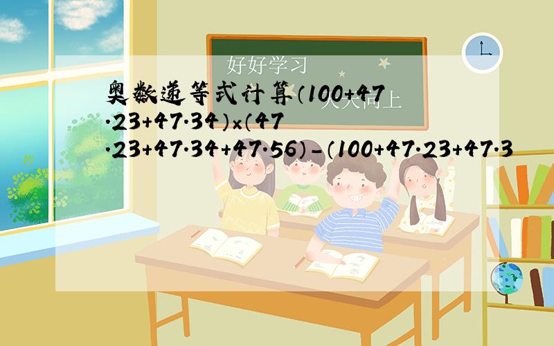 奥数递等式计算（100+47.23+47.34）×（47.23+47.34+47.56）-（100+47.23+47.3