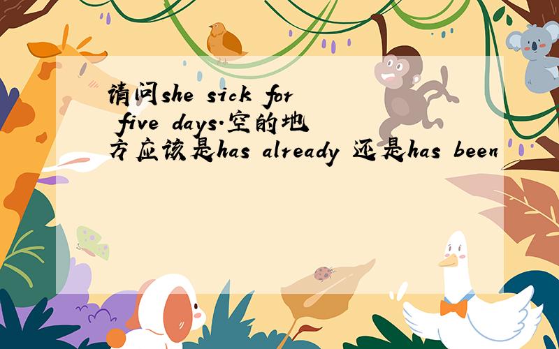 请问she sick for five days.空的地方应该是has already 还是has been