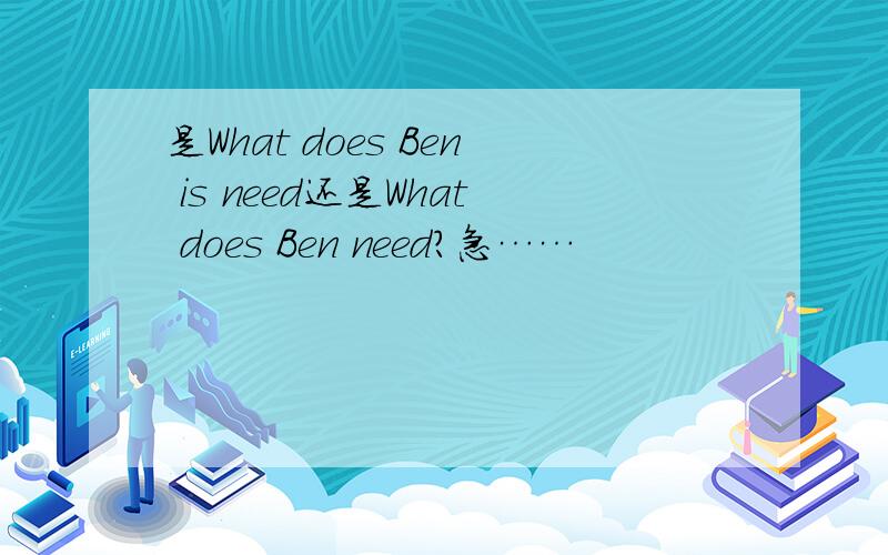 是What does Ben is need还是What does Ben need?急……