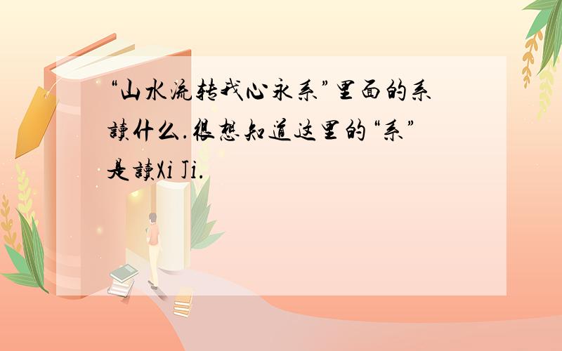 “山水流转我心永系”里面的系读什么.很想知道这里的“系”是读Xi Ji.