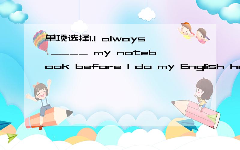 单项选择1.I always ____ my notebook before I do my English homew