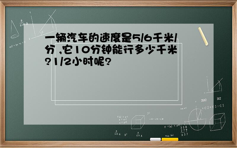 一辆汽车的速度是5/6千米/分 ,它10分钟能行多少千米?1/2小时呢?