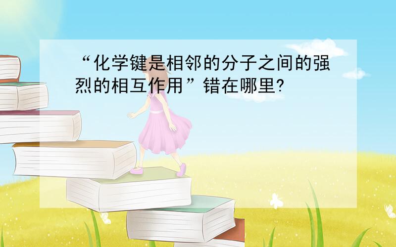 “化学键是相邻的分子之间的强烈的相互作用”错在哪里?