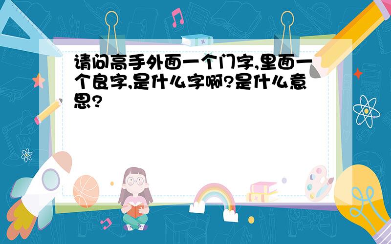 请问高手外面一个门字,里面一个良字,是什么字啊?是什么意思?