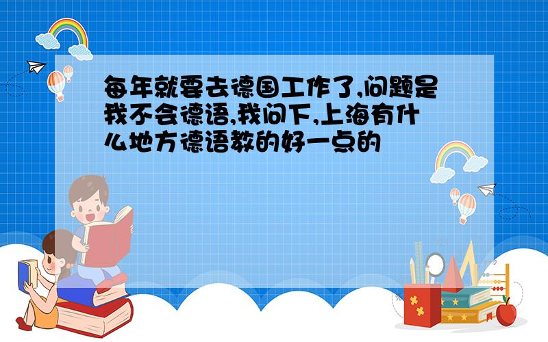 每年就要去德国工作了,问题是我不会德语,我问下,上海有什么地方德语教的好一点的