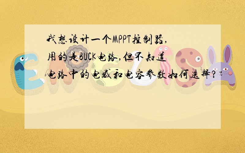 我想设计一个MPPT控制器,用的是BUCK电路,但不知道电路中的电感和电容参数如何选择?