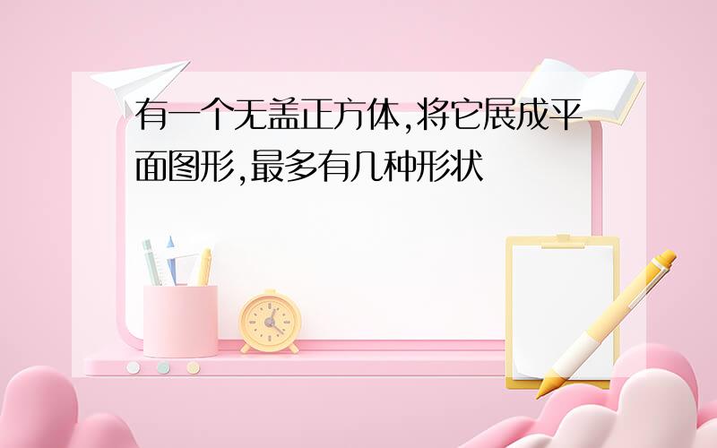 有一个无盖正方体,将它展成平面图形,最多有几种形状