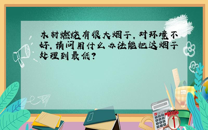 木材燃烧有很大烟子,对环境不好,请问用什么办法能把这烟子处理到最低?