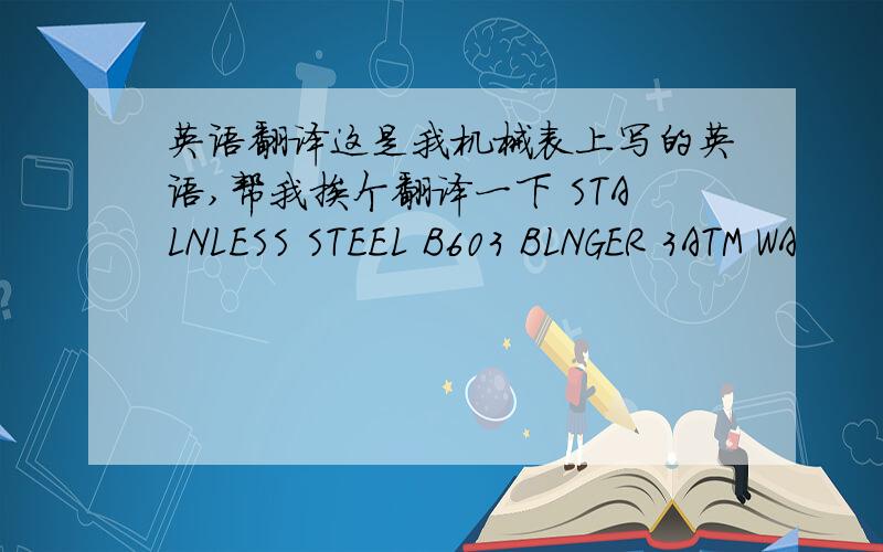 英语翻译这是我机械表上写的英语,帮我挨个翻译一下 STALNLESS STEEL B603 BLNGER 3ATM WA