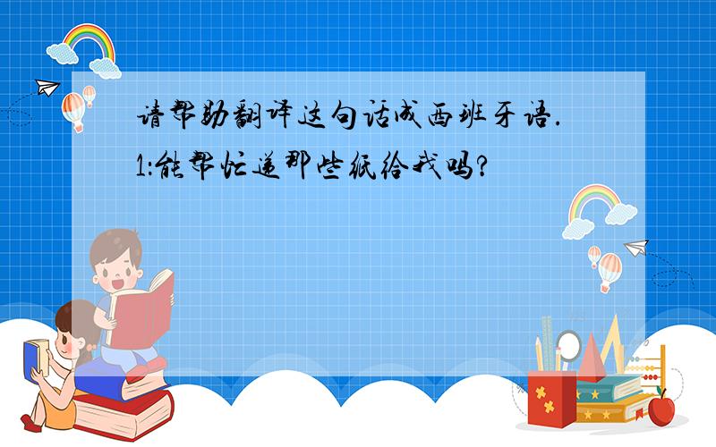 请帮助翻译这句话成西班牙语.1：能帮忙递那些纸给我吗?