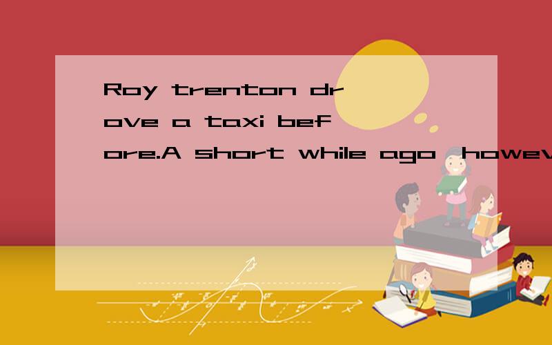 Roy trenton drove a taxi before.A short while ago,however,he