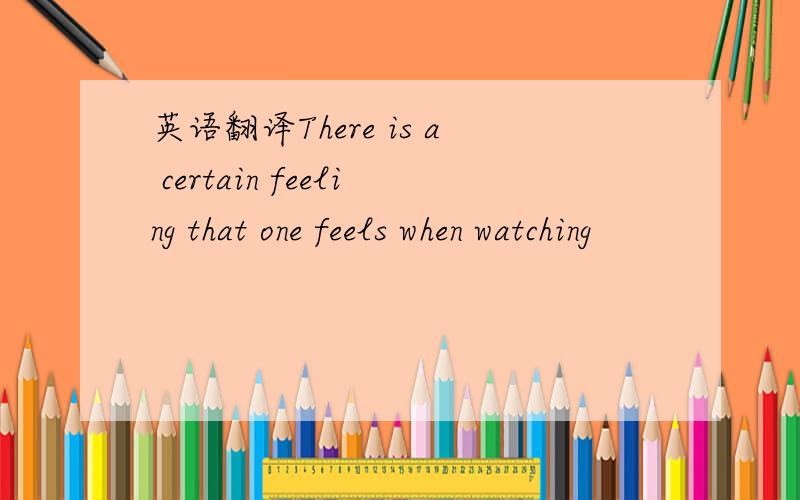 英语翻译There is a certain feeling that one feels when watching