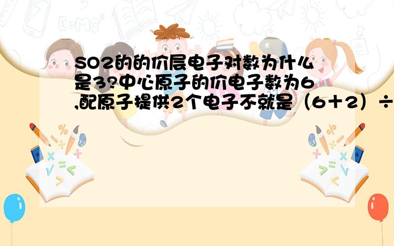 SO2的的价层电子对数为什么是3?中心原子的价电子数为6,配原子提供2个电子不就是（6＋2）÷2?