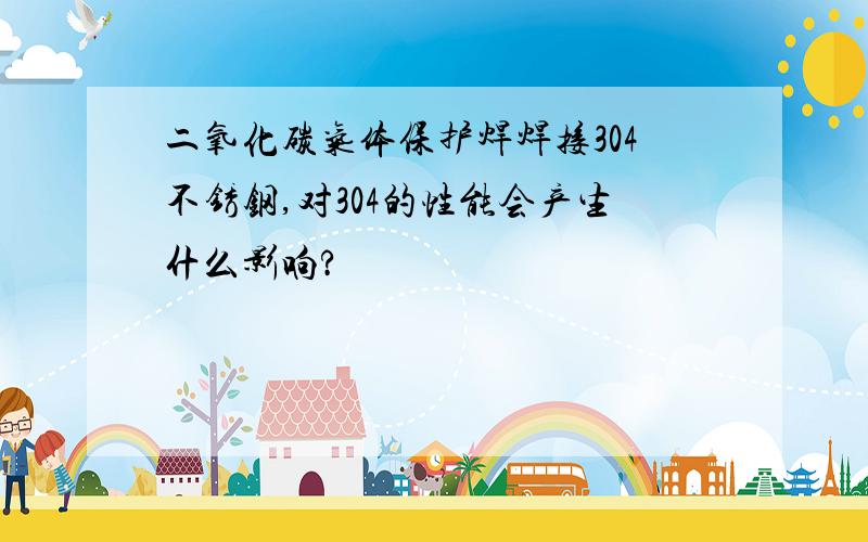 二氧化碳气体保护焊焊接304不锈钢,对304的性能会产生什么影响?