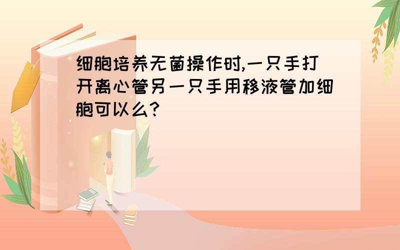 细胞培养无菌操作时,一只手打开离心管另一只手用移液管加细胞可以么?