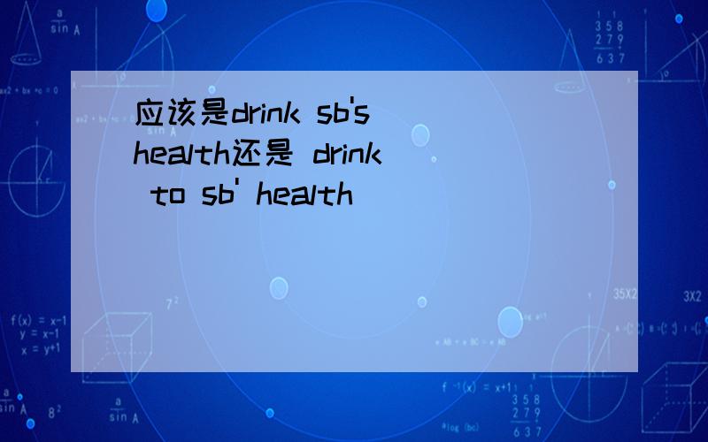 应该是drink sb's health还是 drink to sb' health