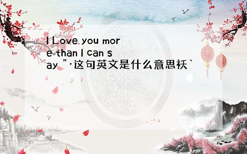 I Love you more than I can say ”·这句英文是什么意思袄`