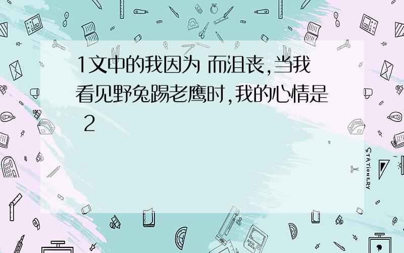 1文中的我因为 而沮丧,当我看见野兔踢老鹰时,我的心情是 2