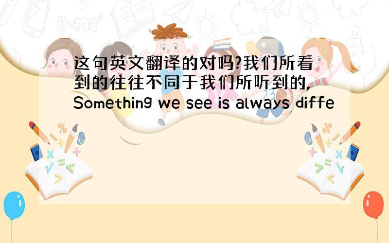 这句英文翻译的对吗?我们所看到的往往不同于我们所听到的,Something we see is always diffe