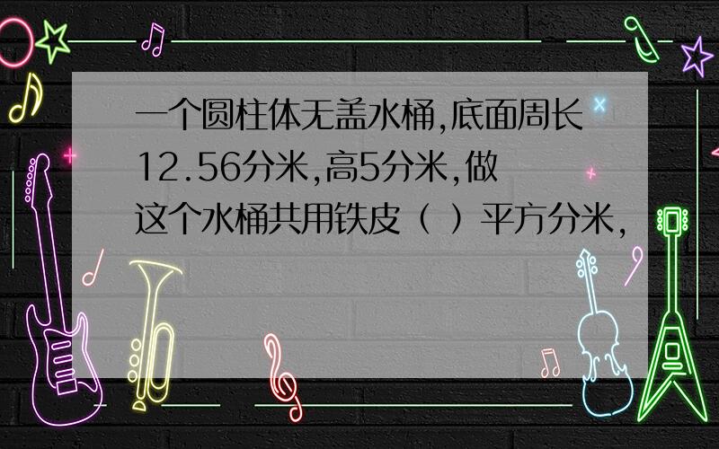 一个圆柱体无盖水桶,底面周长12.56分米,高5分米,做这个水桶共用铁皮（ ）平方分米,