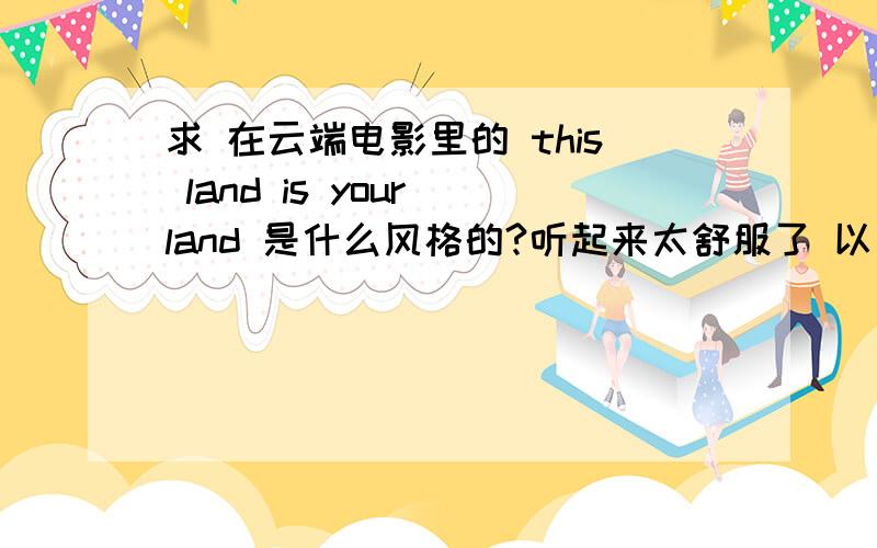 求 在云端电影里的 this land is your land 是什么风格的?听起来太舒服了 以下子就喜欢上了.