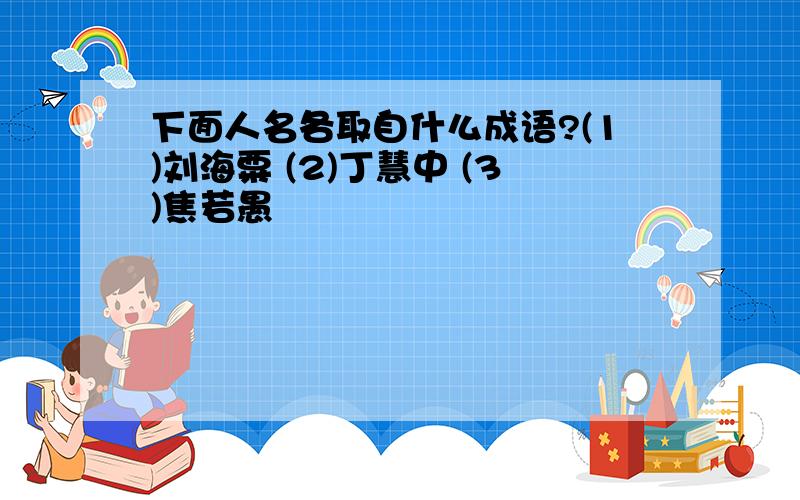 下面人名各取自什么成语?(1)刘海粟 (2)丁慧中 (3)焦若愚