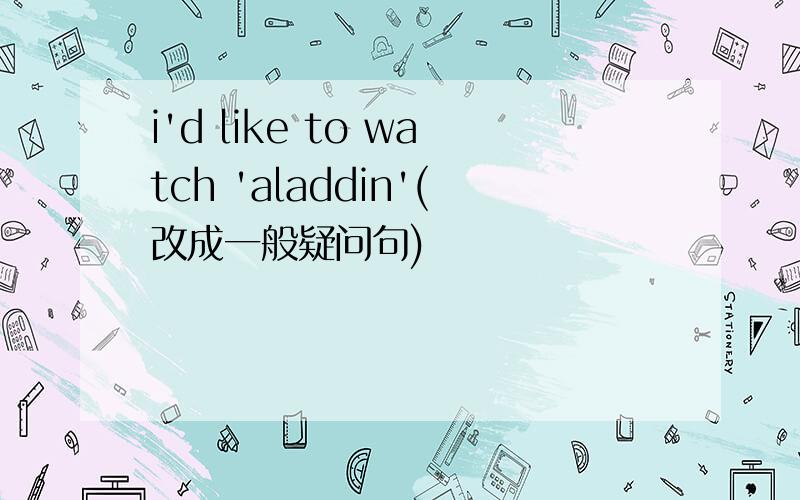 i'd like to watch 'aladdin'(改成一般疑问句)