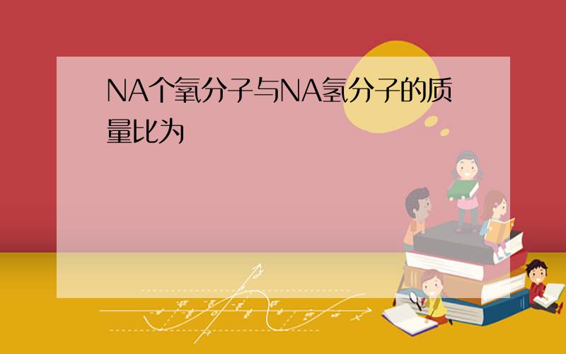 NA个氧分子与NA氢分子的质量比为