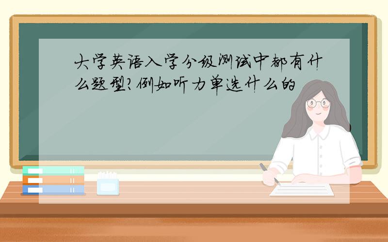 大学英语入学分级测试中都有什么题型?例如听力单选什么的