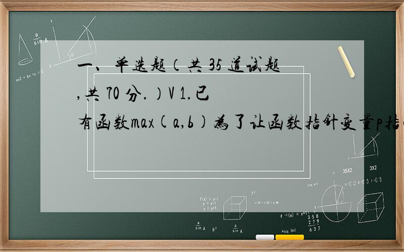 一、单选题（共 35 道试题,共 70 分.）V 1.已有函数max(a,b)为了让函数指针变量p指向函数max正是确的