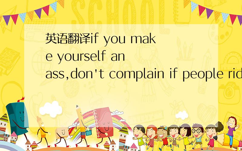 英语翻译if you make yourself an ass,don't complain if people rid