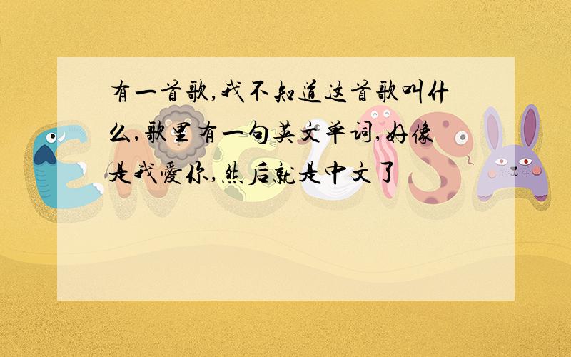 有一首歌,我不知道这首歌叫什么,歌里有一句英文单词,好像是我爱你,然后就是中文了