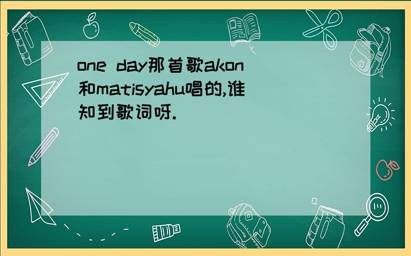 one day那首歌akon和matisyahu唱的,谁知到歌词呀.