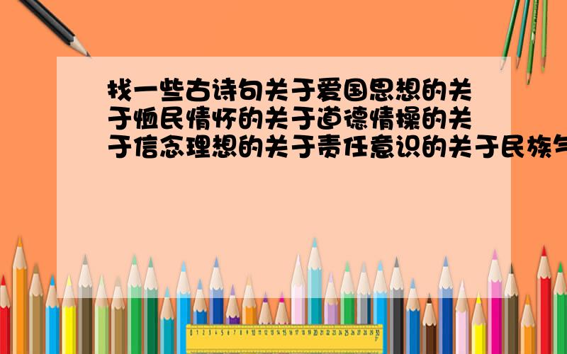 找一些古诗句关于爱国思想的关于恤民情怀的关于道德情操的关于信念理想的关于责任意识的关于民族气节的答时请注明哪句是什么的!