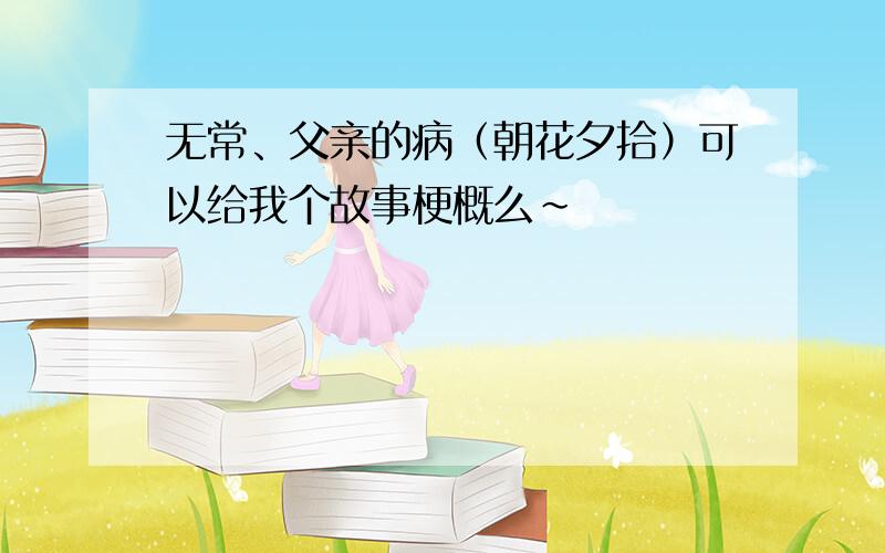 无常、父亲的病（朝花夕拾）可以给我个故事梗概么~