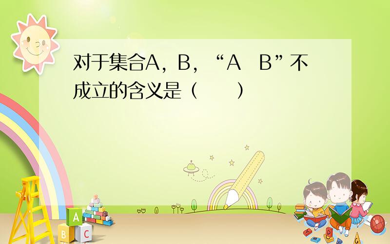 对于集合A，B，“A⊆B”不成立的含义是（　　）