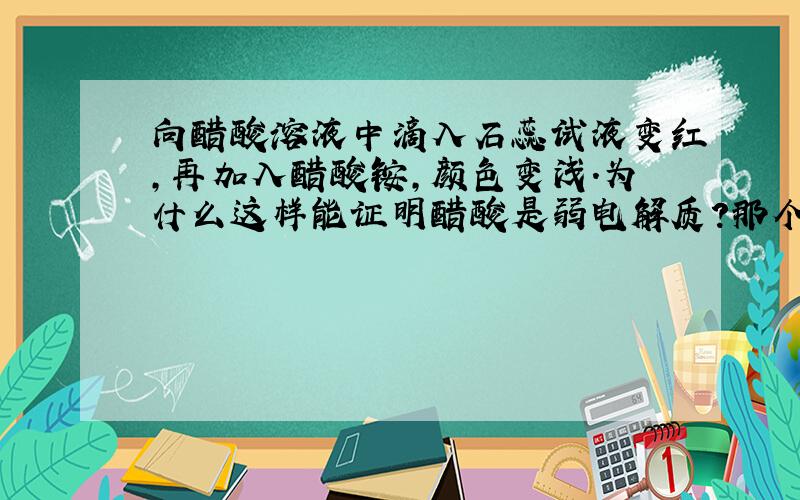 向醋酸溶液中滴入石蕊试液变红,再加入醋酸铵,颜色变浅.为什么这样能证明醋酸是弱电解质?那个铵根离子不也会水解吗,