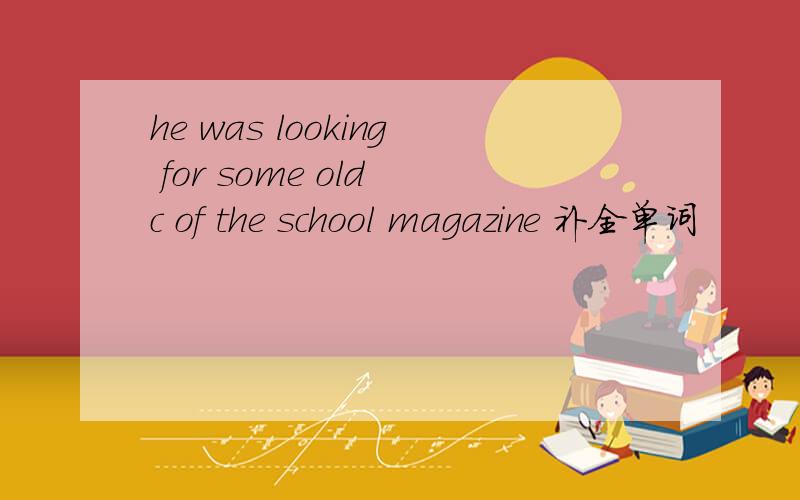 he was looking for some old c of the school magazine 补全单词