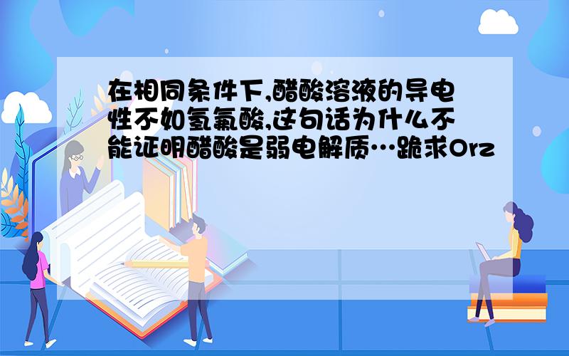 在相同条件下,醋酸溶液的导电性不如氢氟酸,这句话为什么不能证明醋酸是弱电解质…跪求Orz