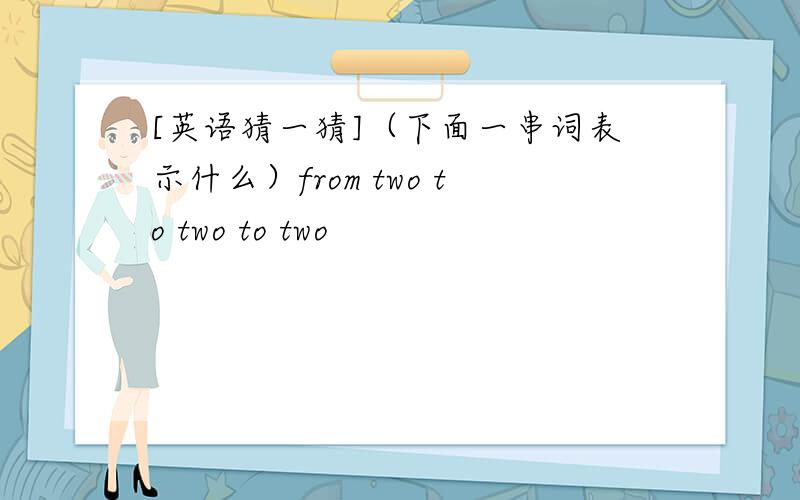 [英语猜一猜]（下面一串词表示什么）from two to two to two